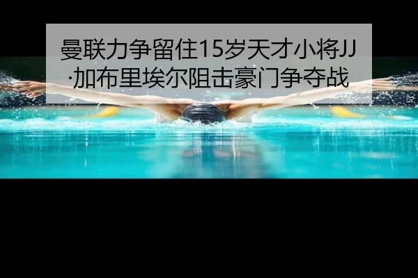 曼联力争留住15岁天才小将JJ·加布里埃尔阻击豪门争夺战